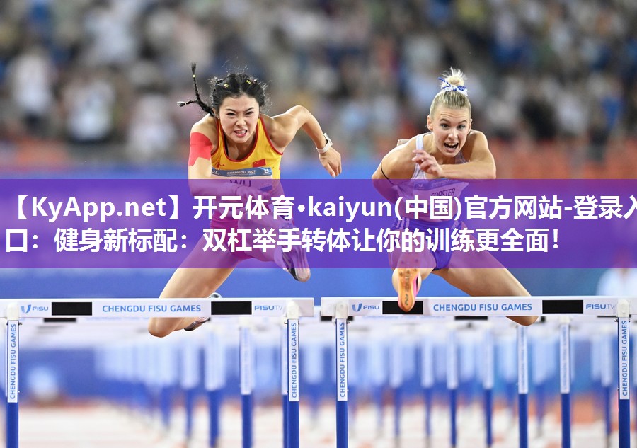 开元体育·kaiyun(中国)官方网站-登录入口：健身新标配：双杠举手转体让你的训练更全面！