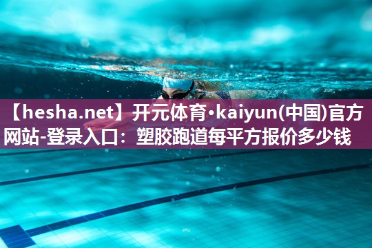 <strong>开元体育·kaiyun(中国)官方网站-登录入口：塑胶跑道每平方报价多少钱</strong>