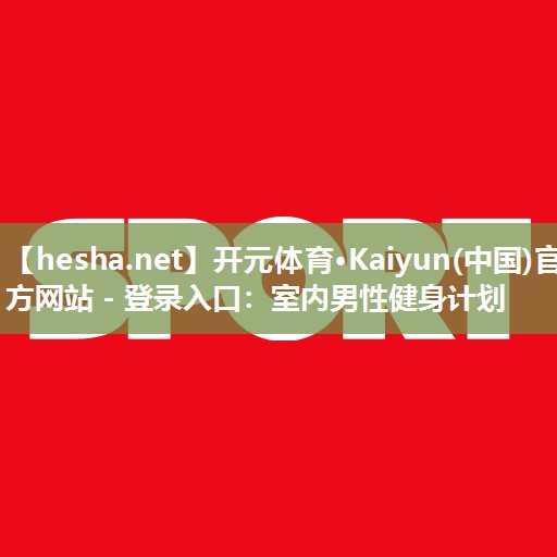 开元体育·Kaiyun(中国)官方网站 - 登录入口：室内男性健身计划