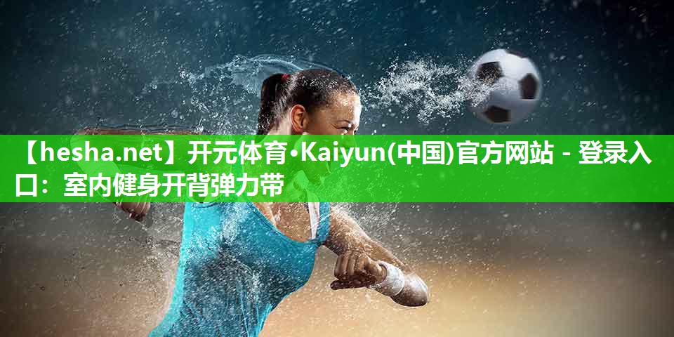 开元体育·Kaiyun(中国)官方网站 - 登录入口：室内健身开背弹力带