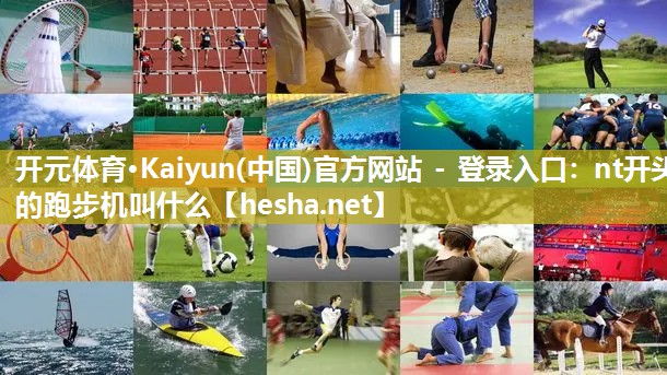 开元体育·Kaiyun(中国)官方网站 - 登录入口：nt开头的跑步机叫什么