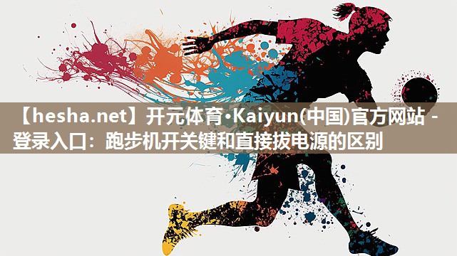 <strong>开元体育·Kaiyun(中国)官方网站 - 登录入口：跑步机开关键和直接拔电源的区别</strong>