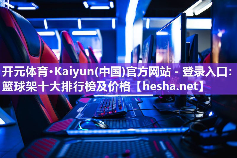 开元体育·Kaiyun(中国)官方网站 - 登录入口：篮球架十大排行榜及价格