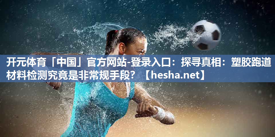 开元体育「中国」官方网站-登录入口：探寻真相：塑胶跑道材料检测究竟是非常规手段？